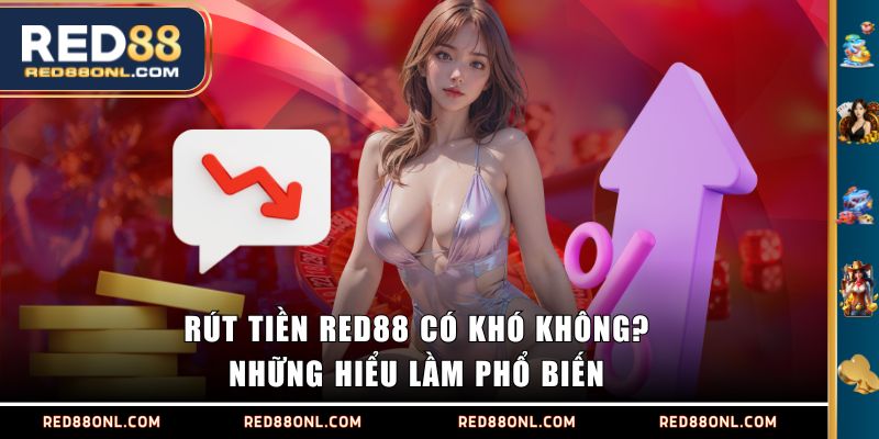 Rút tiền RED88 có khó không? những hiểu lầm phổ biến